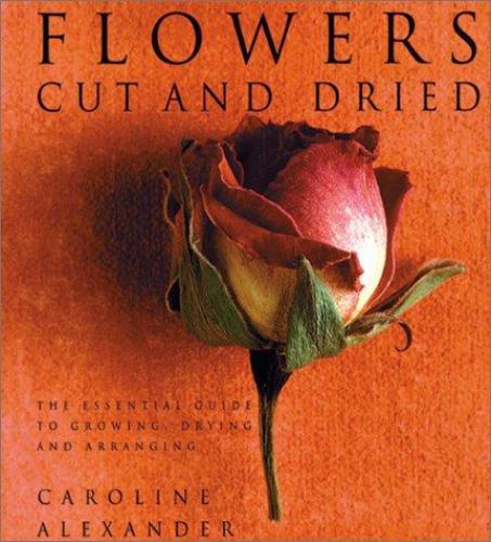 Flowers Cut and Dried : The Essential Guide to Growing, Drying and Arranging