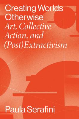 Creating Worlds Otherwise : Art, Collective Action, And (Post)Extractivism