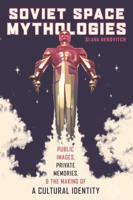 Soviet Space Mythologies : Public Images, Private Memories, and the Making of a Cultural Identity