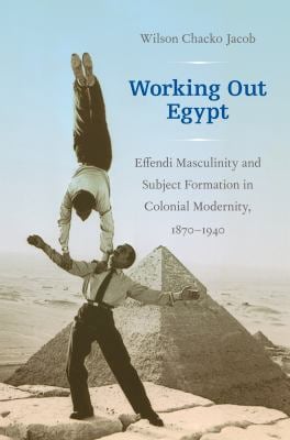 Working Out Egypt : Effendi Masculinity and Subject Formation in Colonial Modernity, 1870-1940
