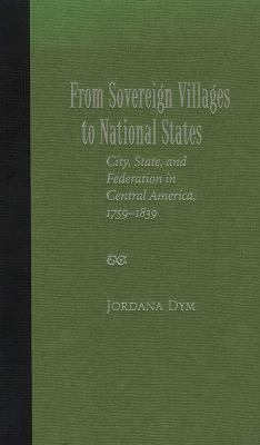 From Sovereign Villages to National States : City, State, and Federation in Central America, 1759-1839