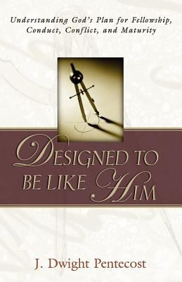 Designed to Be Like Him : Understanding God's Plan for Fellowship, Conduct, Conflict, and Maturity