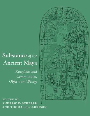 Substance of the Ancient Maya : Kingdoms and Communities, Objects and Beings