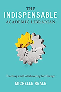 The Indispensable Academic Librarian : Teaching and Collaborating for Change