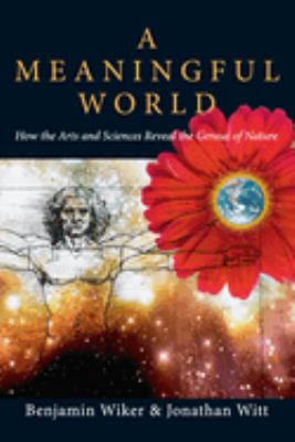 A Meaningful World : How the Arts and Sciences Reveal the Genius of Nature