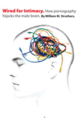 Wired for Intimacy : How Pornography Hijacks the Male Brain