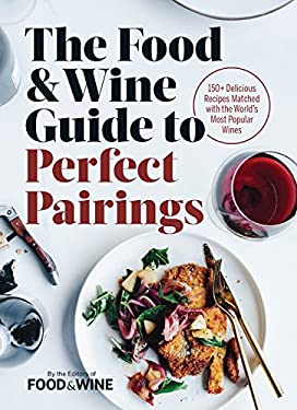 The Food and Wine Guide to Perfect Pairings : 150+ Delicious Recipes Matched with the World's Most Popular Wines