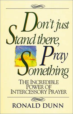 Don't Just Stand There, Pray Something : The Incredible Power of Intercessory Prayer