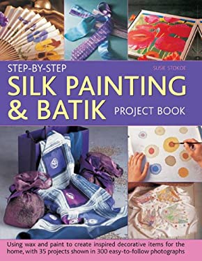 Step-by-Step Silk Painting and Batik Project Book : Using Wax and Paint to Create Inspired Decorative Items for the Home, with 35 Projects Shown in 30