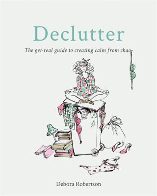 Declutter : The Get-Real Guide to Creating Calm from Chaos