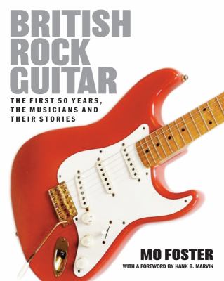 British Rock Guitar : The First 50 Years, the Musicians and Their Stories