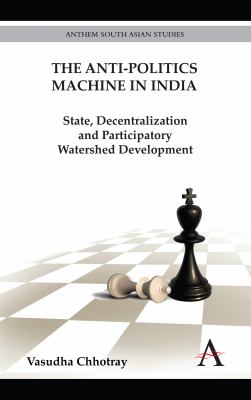 The Anti-Politics Machine in India : State, Decentralization and Participatory Watershed Development