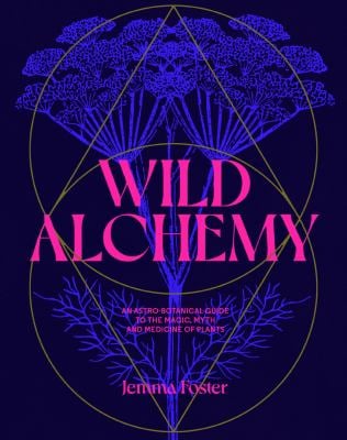 Wild Alchemy : An Astro-Botanical Guide to the Magic, Myth and Medicine of Plants