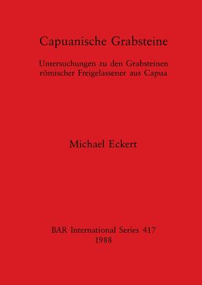 Capuanische Grabsteine : Untersuchungen Zu Den Grabsteinen Römischer Freigelassener Aus Capua