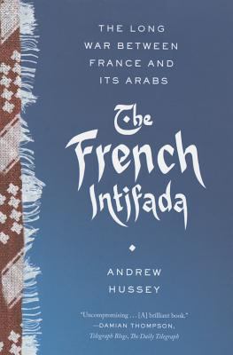 The French Intifada : The Long War Between France and Its Arabs