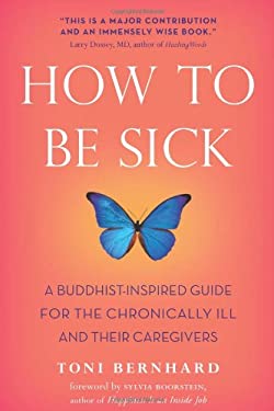 How to Be Sick : A Buddhist-Inspired Guide for the Chronically Ill and Their Caregivers