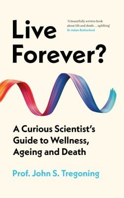 Live Forever? : A Curious Scientist's Guide to Wellness, Ageing and Death