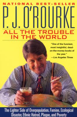 All the Trouble in the World : The Lighter Side of Overpopulation, Famine, Ecological Disaster, Ethnic Hatred, Plague, and Poverty
