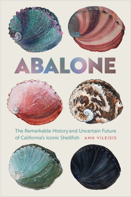 Abalone : The Remarkable History and Uncertain Future of California's Iconic Shellfish