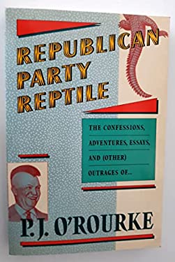 Republican Party Reptile : The Confessions, Adventures, Essays and (Other) Outrages of P. J. O'Rourke