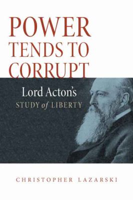Power Tends to Corrupt : Lord Acton's Study of Liberty