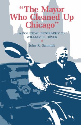 The Mayor Who Cleaned up Chicago : A Political Biography of William E. Dever