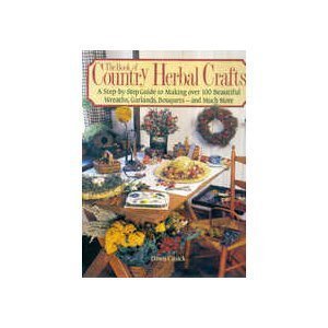 The Book of Country Herbal Crafts : A Step-by-Step Guide to Making over 100 Beautiful Wreaths, Garlands, Bouquets, and Much More