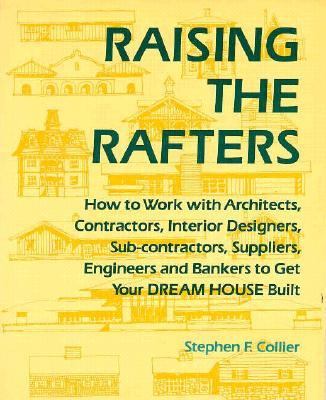 Raising the Rafters : How to Assemble Your Team of Architects, Contractors, Interior Designers, Subcontractors, Suppliers, Engineers and Bankers to Ge