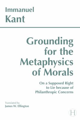 Grounding for the Metaphysics of Morals : With on a Supposed Right to Lie Because of Philanthropic Concerns