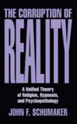 Corruption of Reality : A Unified Theory of Religion, Hypnosis, and Psychopathology