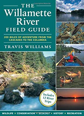 The Willamette River Field Guide : Wildlife, Conservation, Ecology, Geology, History, Recreation, 200 Miles of Adventure from the Cascades to the Colu