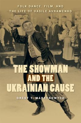 The Showman and the Ukrainian Cause : Folk Dance, Film, and the Life of Vasile Avramenko