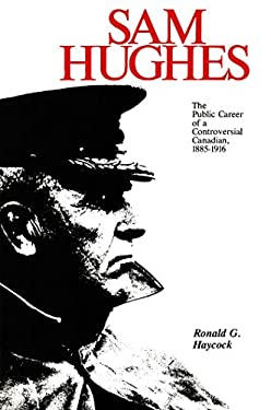 Sam Hughes : The Public Career of a Controversial Canadian, 1885-1916