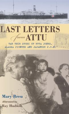 Last Letters from Attu : The True Story of Etta Jones, Alaska Pioneer and Japanese POW
