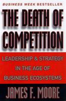 The Death of Competition : Leadership and Strategy in the Age of Business Ecosystems