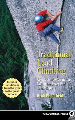 Traditional Lead Climbing : A Rock Climber's Guide to Taking the Sharp End of the Rope