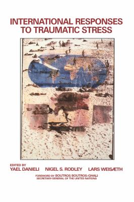 International Responses to Traumatic Stress : Humanitarian, Human Rights, Justice, Peace, and Development Contributions, Collaborative Actions, and Fu