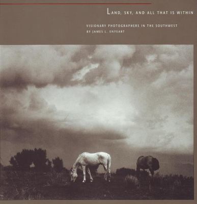 Land, Sky, and All That Is Within : Visionary Photographers in the Southwest
