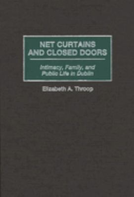 Net Curtains and Closed Doors : Intimacy, Family, and Public Life in Dublin