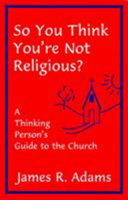 So You Think You're Not Religious? : A Thinking Person's Guide to the Church