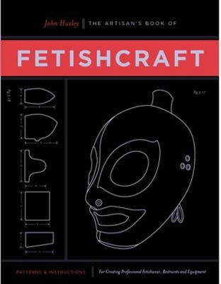 The Artisan's Book of Fetishcraft : Patterns and Instructions for Creating Professional Fetishwear, Restraints and Sensory Equipment