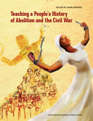 Teaching a People's History of Abolition and the Civil War : A Rethinking Schools Project