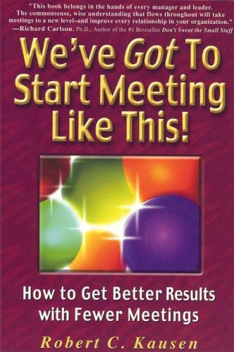 We've Got to Start Meeting Like This! : How to Get Better Results with Fewer Meetings