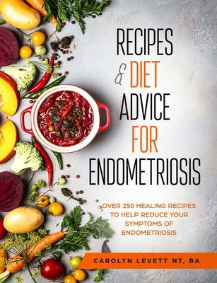 Recipes and Diet Advice for Endometriosis : Over 250 Healing Recipes to Help Reduce Your Symptoms of Endometriosis