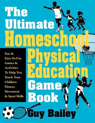 The Ultimate Homeschool Physical Education Book : Fun and Easy-to-Use Games and Activities to Help You Teach Your Children Fitness, Movement and Sport