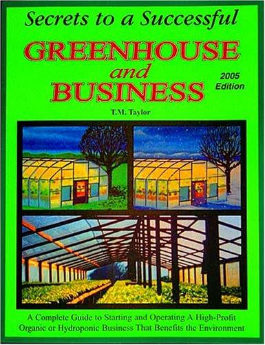 Secrets to a Successful Greenhouse and Business : A Complete Guide to Starting and Operating a High-Profit Organic or Hydroponic Business That Benefit