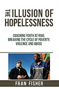 The Illusion of Hopelessness : Coaching Youth at Risk Breaking the Cycle of Poverty, Violence and Abuse
