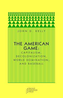 The American Game : Capitalism, Decolonization, World Domination, and Baseball