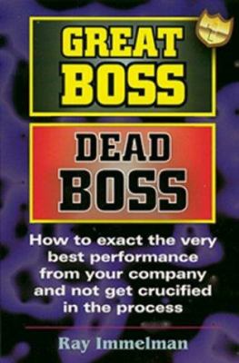 Great Boss Dead Boss : How to Exact the Very Best from Your Company and Not Get Crucified in the Process