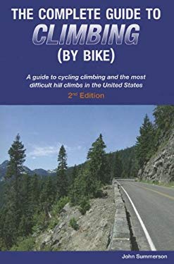 The Complete Guide to Climbing (by Bike) : A Guide to Cycling Climbing and the Most Difficult Hill Climbs in the United States